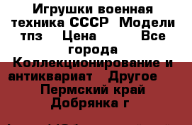 Игрушки,военная техника СССР. Модели тпз  › Цена ­ 400 - Все города Коллекционирование и антиквариат » Другое   . Пермский край,Добрянка г.